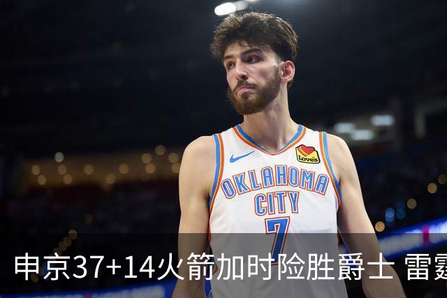 申京37+14火箭加时险胜爵士 雷霆逆转胜森林狼